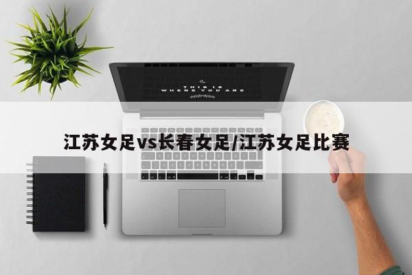 江苏女足vs长春女足/江苏女足比赛