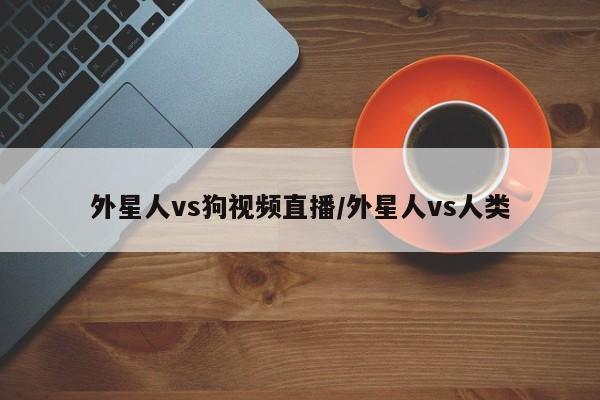 外星人vs狗视频直播/外星人vs人类