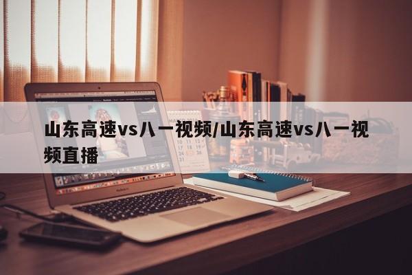 山东高速vs八一视频/山东高速vs八一视频直播