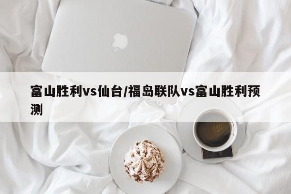 富山胜利vs仙台/福岛联队vs富山胜利预测