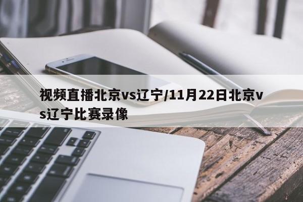 视频直播北京vs辽宁/11月22日北京vs辽宁比赛录像