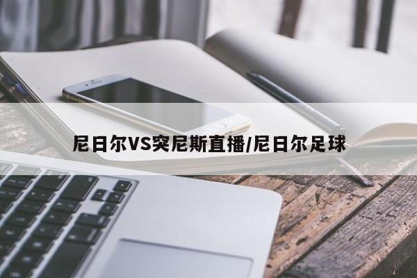 尼日尔VS突尼斯直播/尼日尔足球