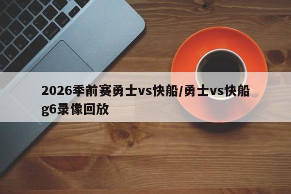 2026季前赛勇士vs快船/勇士vs快船g6录像回放